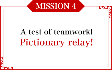 MISSION 4 A test of teamwork! Pictionary relay!